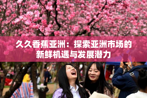 久久香蕉亚洲：探索亚洲市场的新鲜机遇与发展潜力