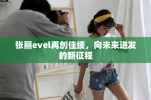 张丽evel再创佳绩，向未来进发的新征程