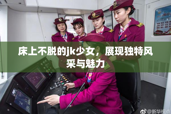 床上不脱的jk少女，展现独特风采与魅力