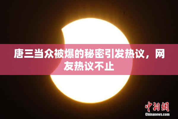 唐三当众被爆的秘密引发热议，网友热议不止