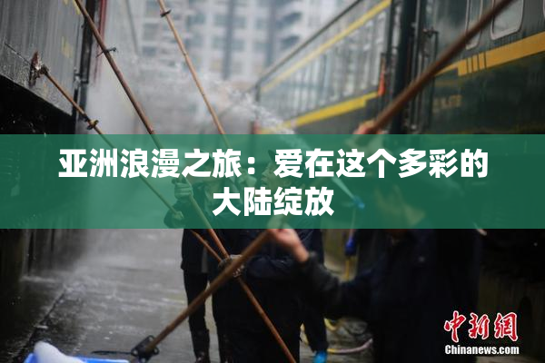 亚洲浪漫之旅：爱在这个多彩的大陆绽放