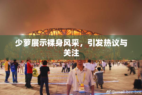 少萝展示裸身风采，引发热议与关注