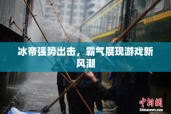 冰帝强势出击，霸气展现游戏新风潮