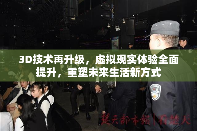 3D技术再升级，虚拟现实体验全面提升，重塑未来生活新方式