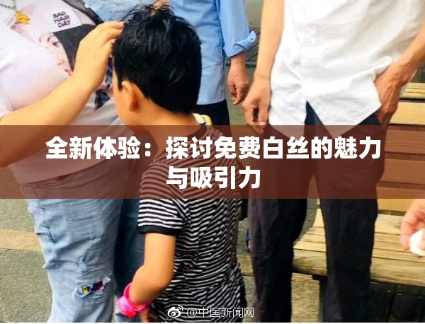 全新体验：探讨免费白丝的魅力与吸引力