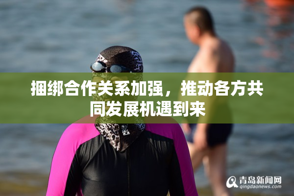 捆绑合作关系加强，推动各方共同发展机遇到来