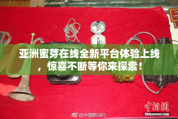 亚洲蜜芽在线全新平台体验上线，惊喜不断等你来探索！