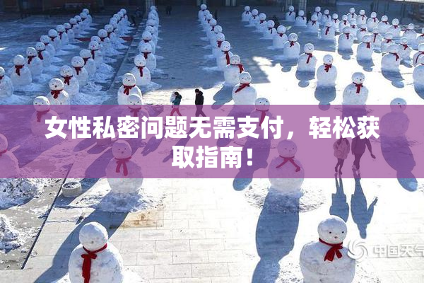 女性私密问题无需支付，轻松获取指南！