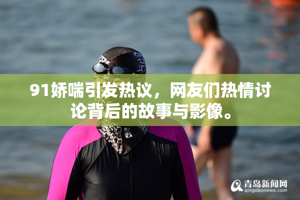 91娇喘引发热议，网友们热情讨论背后的故事与影像。