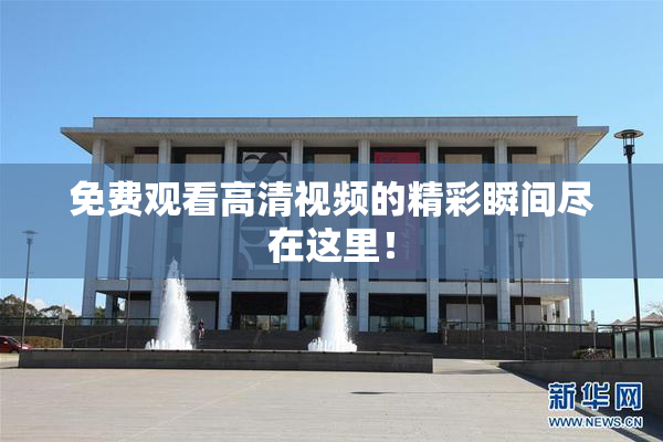 免费观看高清视频的精彩瞬间尽在这里！