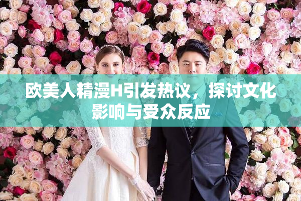 欧美人精漫H引发热议，探讨文化影响与受众反应