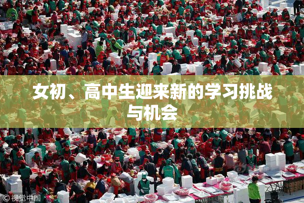 女初、高中生迎来新的学习挑战与机会