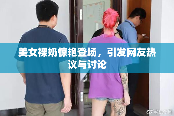 美女裸奶惊艳登场，引发网友热议与讨论