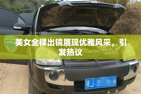 美女全裸出镜展现优雅风采，引发热议