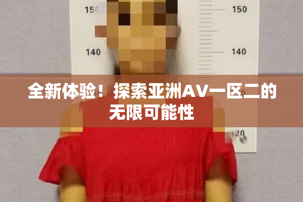 全新体验！探索亚洲AV一区二的无限可能性