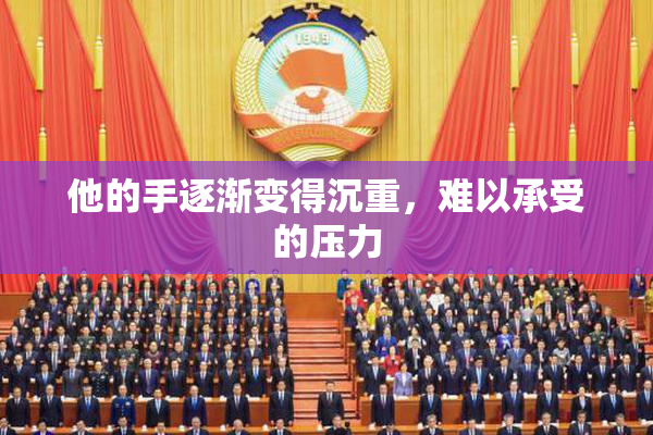 他的手逐渐变得沉重，难以承受的压力