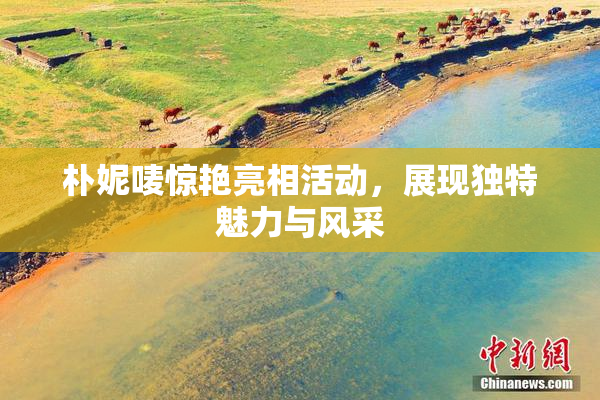 朴妮唛惊艳亮相活动，展现独特魅力与风采