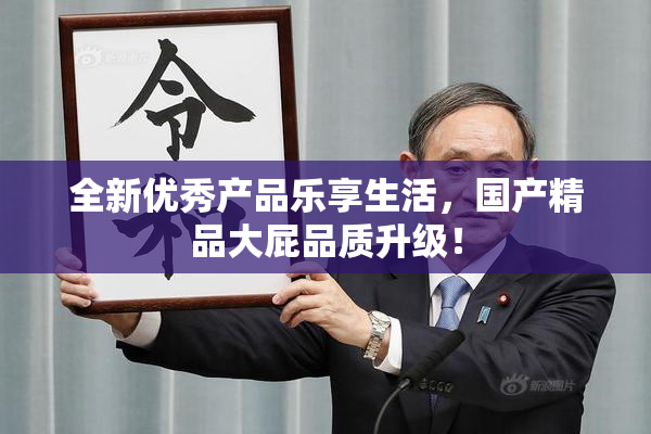全新优秀产品乐享生活，国产精品大屁品质升级！
