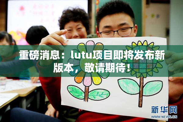 重磅消息：lutu项目即将发布新版本，敬请期待！