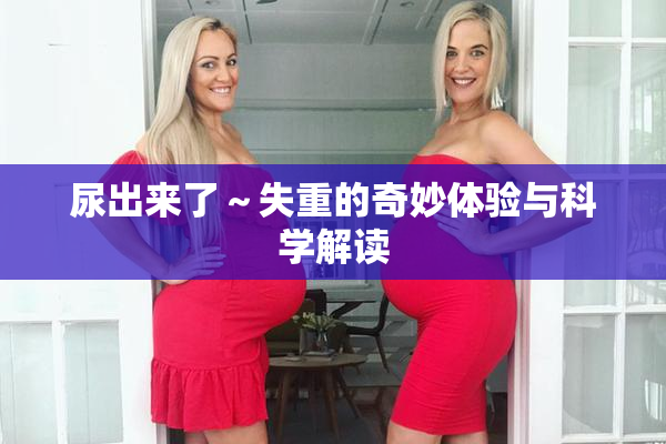 尿出来了～失重的奇妙体验与科学解读