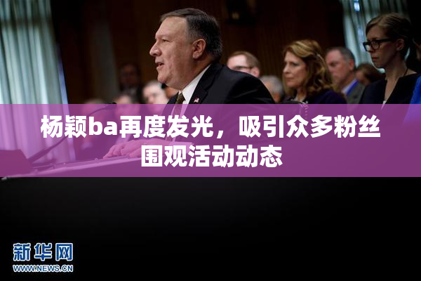 杨颖ba再度发光，吸引众多粉丝围观活动动态
