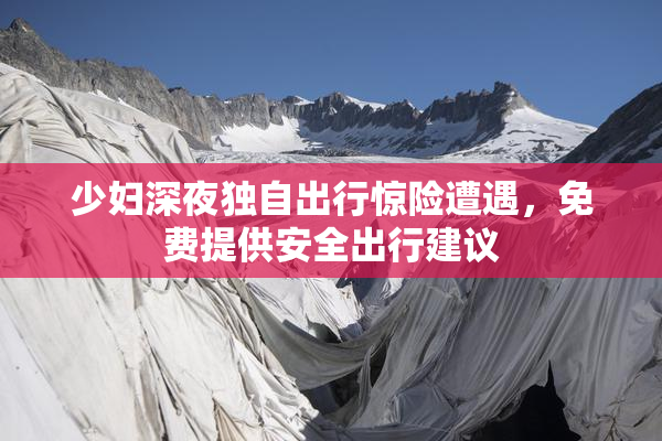 少妇深夜独自出行惊险遭遇，免费提供安全出行建议