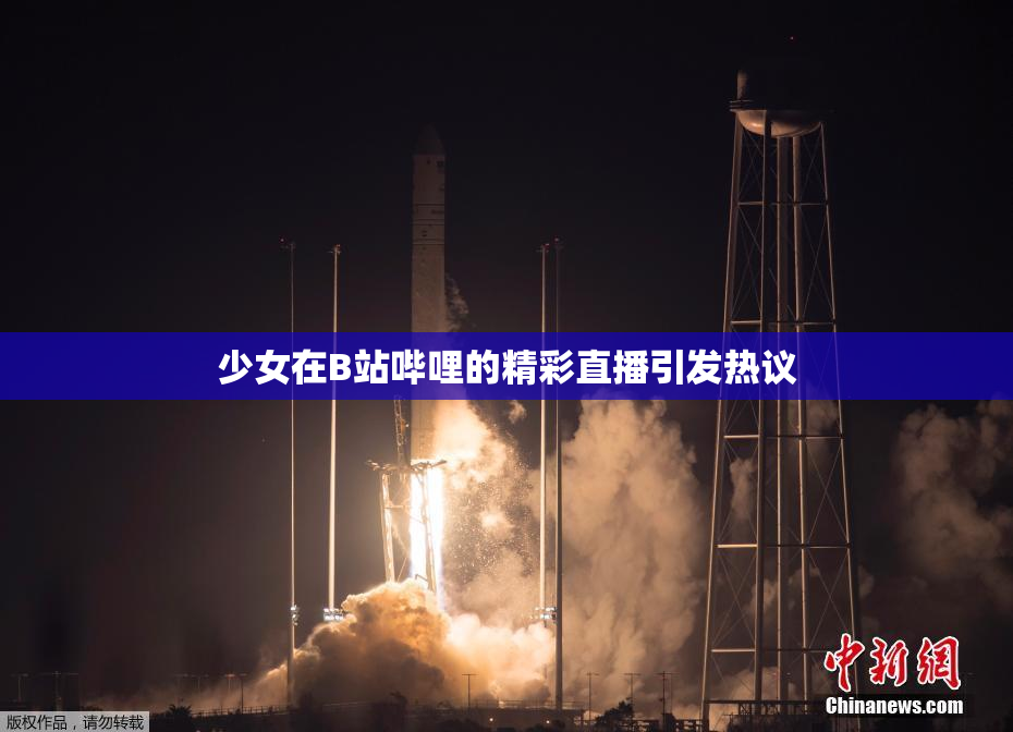 少女在B站哔哩的精彩直播引发热议