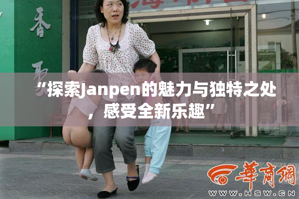 “探索Janpen的魅力与独特之处，感受全新乐趣”