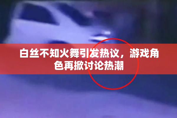 白丝不知火舞引发热议，游戏角色再掀讨论热潮