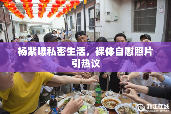 杨紫曝私密生活，裸体自慰照片引热议