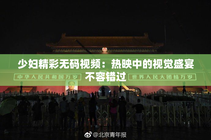 少妇精彩无码视频：热映中的视觉盛宴不容错过