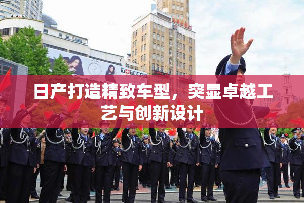 日产打造精致车型，突显卓越工艺与创新设计
