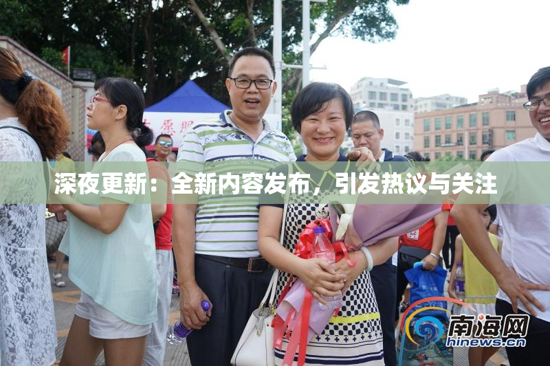 深夜更新：全新内容发布，引发热议与关注