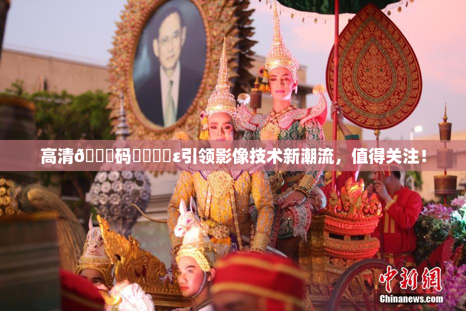 高清🈚码❌‌❌‌ε引领影像技术新潮流，值得关注！