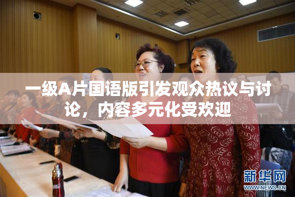 一级A片国语版引发观众热议与讨论，内容多元化受欢迎