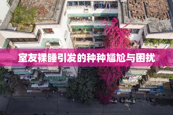 室友裸睡引发的种种尴尬与困扰