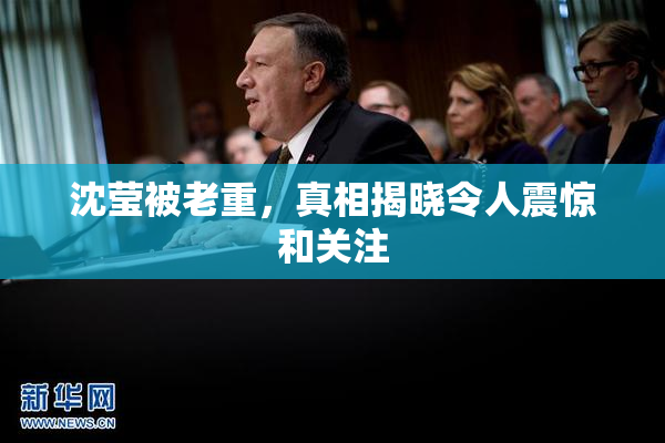 沈莹被老重，真相揭晓令人震惊和关注