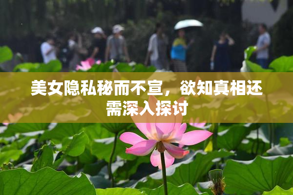美女隐私秘而不宣，欲知真相还需深入探讨