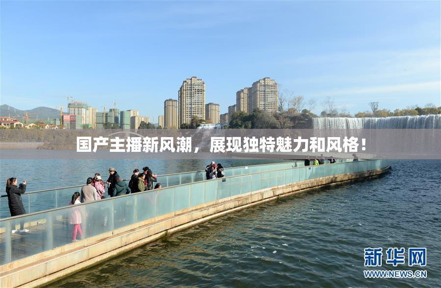 国产主播新风潮，展现独特魅力和风格！