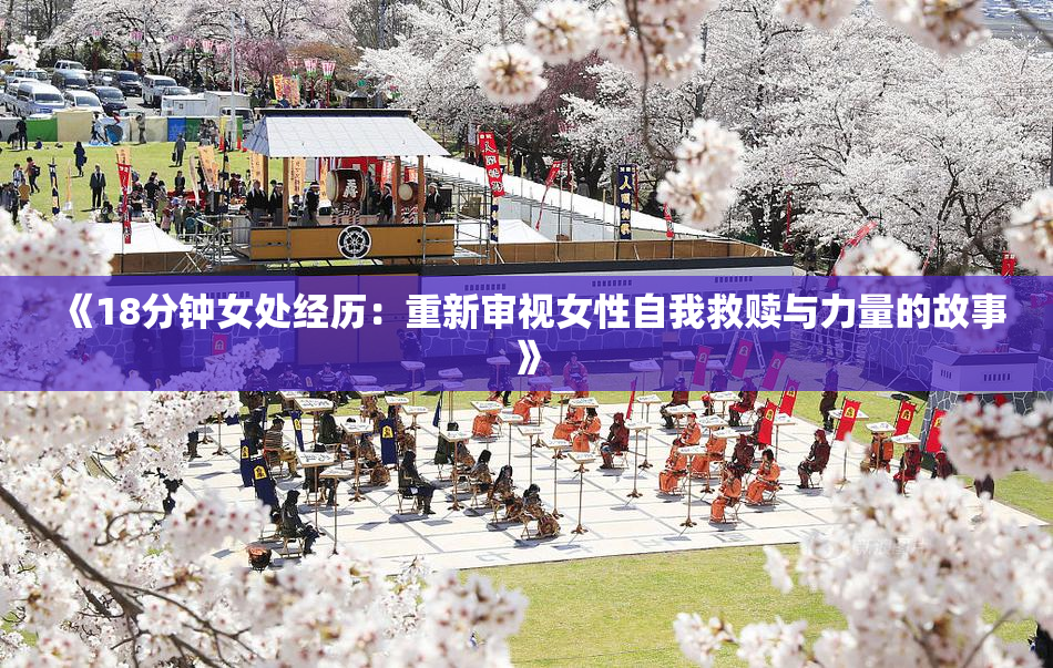 《18分钟女处经历：重新审视女性自我救赎与力量的故事》