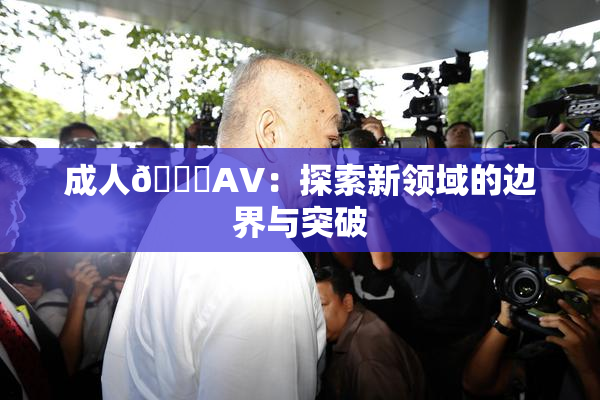 成人🔞AV：探索新领域的边界与突破