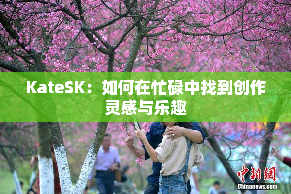 KateSK：如何在忙碌中找到创作灵感与乐趣
