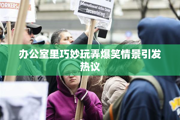 办公室里巧妙玩弄爆笑情景引发热议