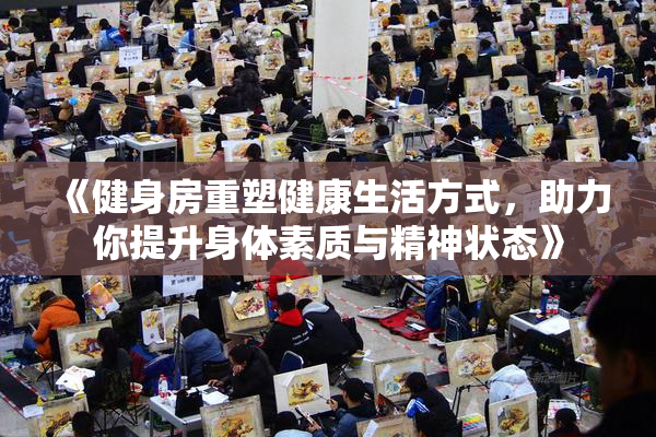《健身房重塑健康生活方式，助力你提升身体素质与精神状态》