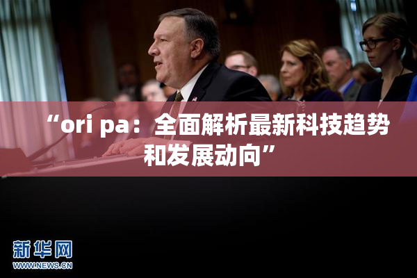 “ori pa：全面解析最新科技趋势和发展动向”