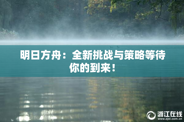 明日方舟：全新挑战与策略等待你的到来！