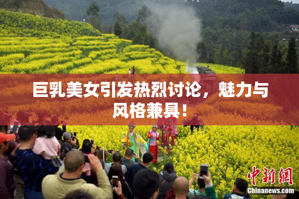 巨乳美女引发热烈讨论，魅力与风格兼具！