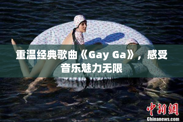 重温经典歌曲《Gay Ga》，感受音乐魅力无限