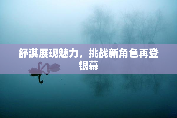 舒淇展现魅力，挑战新角色再登银幕