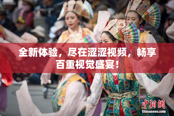 全新体验，尽在涩涩视频，畅享百重视觉盛宴！